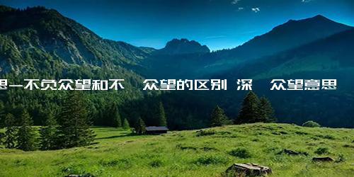 意思-不负众望和不孚众望的区别 深孚众望意思是什么